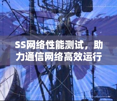 SS网络性能测试，助力通信网络高效运行