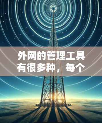 外网的管理工具有很多种，每个都有其特定的用途和使用方法。以下是一些常见的外网管理工具及其特点，帮助你根据自己的需求选择合适的工具