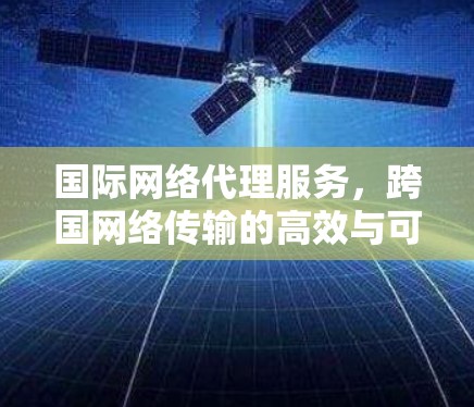 国际网络代理服务，跨国网络传输的高效与可靠解决方案