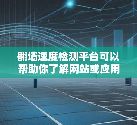 翻墙速度检测平台可以帮助你了解网站或应用程序的网络带宽使用情况，从而优化性能、优化网站设计或调整服务器配置。以下是一些常见的翻墙速度检测平台推荐