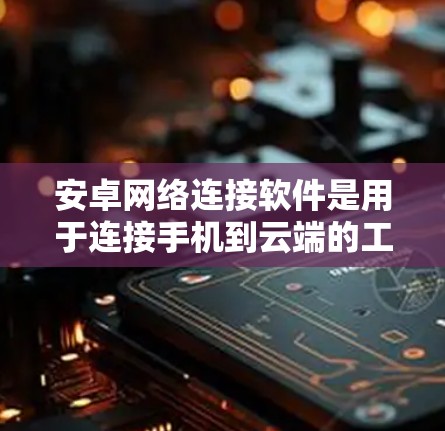 安卓网络连接软件是用于连接手机到云端的工具，如微信、支付宝、QQ等。以下是关于这些软件的详细说明