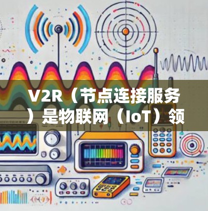 V2R（节点连接服务）是物联网（IoT）领域的重要协议，主要用于设备与服务器或智能设备之间的通信连接。以下是关于V2R的详细信息