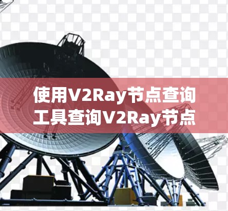 使用V2Ray节点查询工具查询V2Ray节点可以分为以下几个步骤