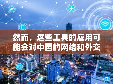 然而，这些工具的应用可能会对中国的网络和外交产生一定的影响，特别是涉及中国的国际代理服务时，需要特别谨慎，以确保符合中国的法律法规和国际协议