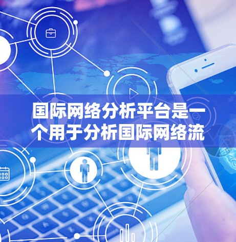 国际网络分析平台是一个用于分析国际网络流量的工具，广泛应用于企业、政府和研究机构。以下是对该平台的详细介绍，涵盖了功能、适用场景、优势、用户体验、数据安全、技术实现以及市场用途等关键方面