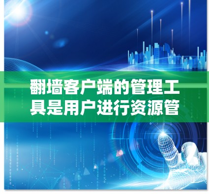 翻墙客户端的管理工具是用户进行资源管理的重要工具，主要包括以下几种