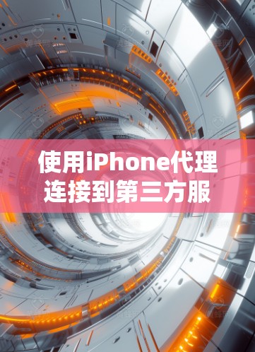 使用iPhone代理连接到第三方服务，如微信或QQ，需要遵循以下步骤，确保安全和权限正确