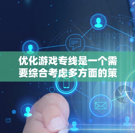 优化游戏专线是一个需要综合考虑多方面的策略和措施的复杂问题。以下是针对游戏专线优化的详细步骤