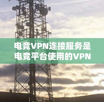电竞VPN连接服务是电竞平台使用的VPN技术，帮助玩家连接到电竞服务器。以下是该服务的关键考虑因素