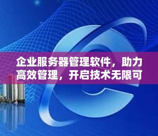 企业服务器管理软件，助力高效管理，开启技术无限可能