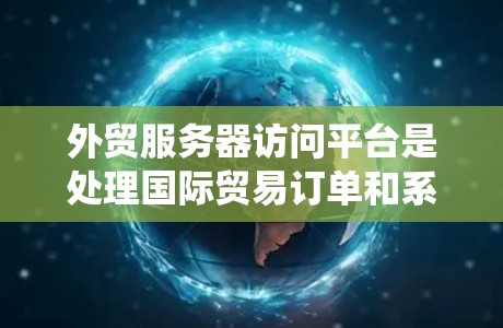 外贸服务器访问平台是处理国际贸易订单和系统功能的关键工具，以下是详细的总结
