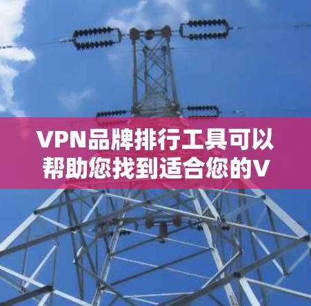 VPN品牌排行工具可以帮助您找到适合您的VPN服务，以下是几个主要的VPN品牌及其排名参考