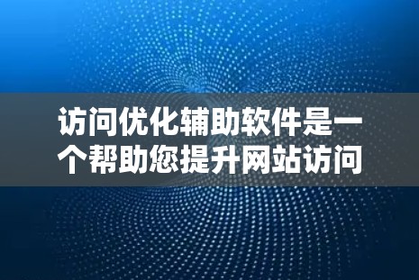 访问优化辅助软件是一个帮助您提升网站访问效率和用户体验的工具，适合网页设计和网站优化。以下是详细的步骤和推荐