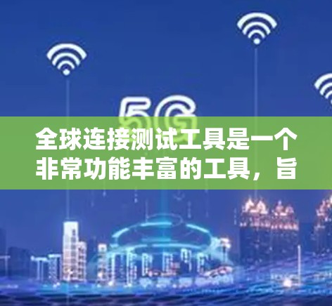 全球连接测试工具是一个非常功能丰富的工具，旨在测试连接服务在不同国家和地区的能力。以下是对该工具的详细总结