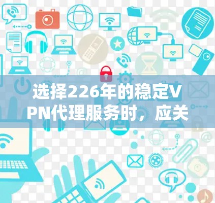 选择226年的稳定VPN代理服务时，应关注以下几个关键因素，以确保网络连接的可靠性和稳定性