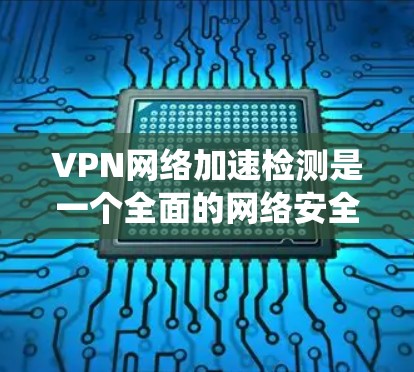 VPN网络加速检测是一个全面的网络安全措施，旨在确保VPN服务器的安全性。以下是一个详细且系统化的总结，帮助您更好地理解VPN网络加速检测的各个方面