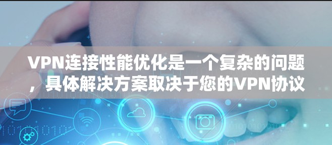 VPN连接性能优化是一个复杂的问题，具体解决方案取决于您的VPN协议（如VPN、VPN+V2P等）以及您的设备配置和网络环境。以下是一些通用的优化建议，适用于大多数VPN服务
