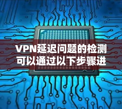 VPN延迟问题的检测可以通过以下步骤进行