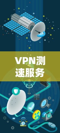 VPN测速服务是用于评估VPN连接速度的工具，帮助用户确认连接是否足够快。以下是关于VPN测速服务的详细信息