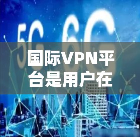 国际VPN平台是用户在不同国家或地区的网络间流动信息、软件和数据的工具，通常使用加密技术如SSL和TLS，确保数据的安全。以下是关于国际VPN平台的主要信息