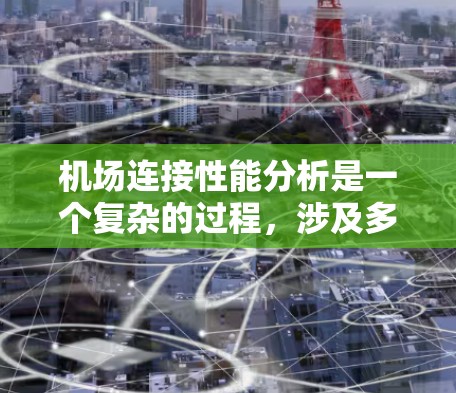 机场连接性能分析是一个复杂的过程，涉及多个方面。以下是对机场连接性能分析的详细总结和建议