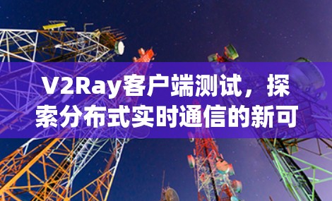 V2Ray客户端测试，探索分布式实时通信的新可能性
