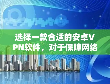 选择一款合适的安卓VPN软件，对于保障网络安全和用户体验非常重要。根据你的需求和预算，以下是一些推荐的安卓VPN软件，并提供了一些基本的信息和使用建议