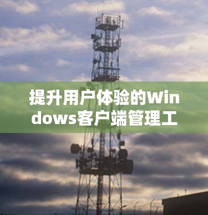 提升用户体验的Windows客户端管理工具