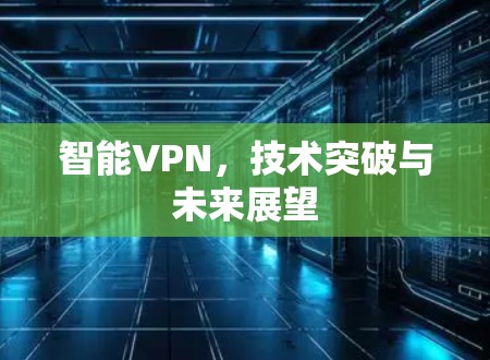 智能VPN，技术突破与未来展望