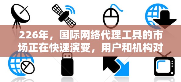 226年，国际网络代理工具的市场正在快速演变，用户和机构对网络代理的需求也在不断增长。以下是一些可能的226年国际网络代理工具的分析和推荐