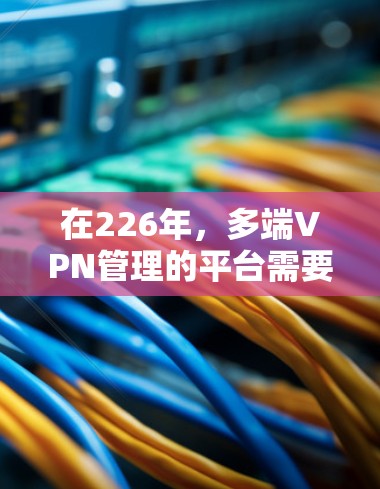 在226年，多端VPN管理的平台需要具备高安全、扩展性和灵活的特点。以下是一些潜在的解决方案，具体取决于您的需求和预算