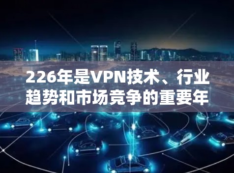 226年是VPN技术、行业趋势和市场竞争的重要年份，未来的发展将面临诸多挑战和机遇。以下是对这一时期的分析
