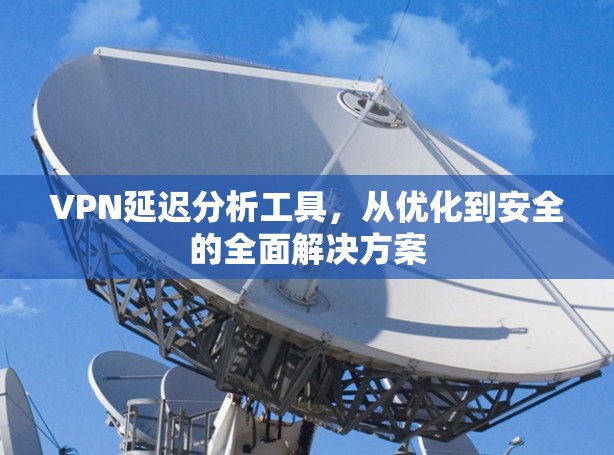 VPN延迟分析工具，从优化到安全的全面解决方案