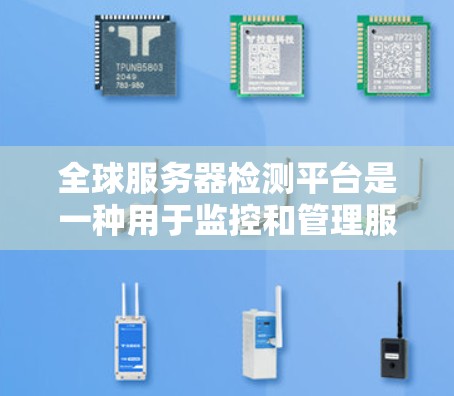 全球服务器检测平台是一种用于监控和管理服务器的工具，旨在帮助用户实时检测和分析服务器的状态，以确保网络的稳定和安全性。以下是对该平台的详细总结