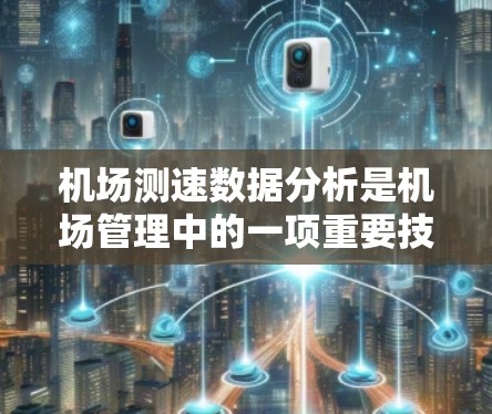 机场测速数据分析是机场管理中的一项重要技术，旨在通过分析车辆的行驶速度和行为，优化交通管理、提升运营效率，并减少拥堵和事故。以下是机场测速数据分析的关键点和步骤