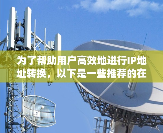 为了帮助用户高效地进行IP地址转换，以下是一些推荐的在线IP switching工具，每个工具都有其独特的功能和适用场景。根据用户的需求，我将整理出几个适合的工具，并简要说明它们的特点和适用场景