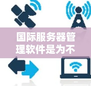 国际服务器管理软件是为不同国际服务器需求而设计的工具，广泛应用于企业、政府部门和跨国公司。以下是几种主要的国际服务器管理软件及其特点和适用场景