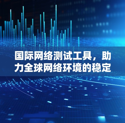 国际网络测试工具，助力全球网络环境的稳定与高效