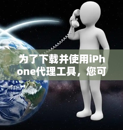 为了下载并使用iPhone代理工具，您可以按照以下步骤进行操作