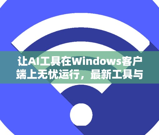 让AI工具在Windows客户端上无忧运行，最新工具与解决方案