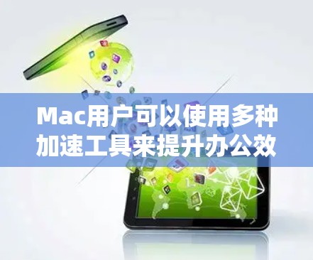 Mac用户可以使用多种加速工具来提升办公效率和项目速度。以下是几种常见的Mac加速工具及其使用方法