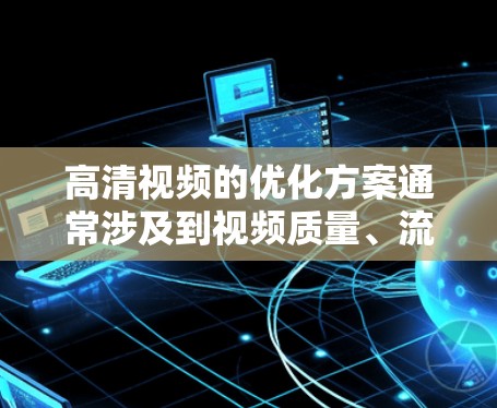 高清视频的优化方案通常涉及到视频质量、流畅度、压缩效率和编辑功能等多个方面。以下是一些常见的优化方案和方法，供您参考