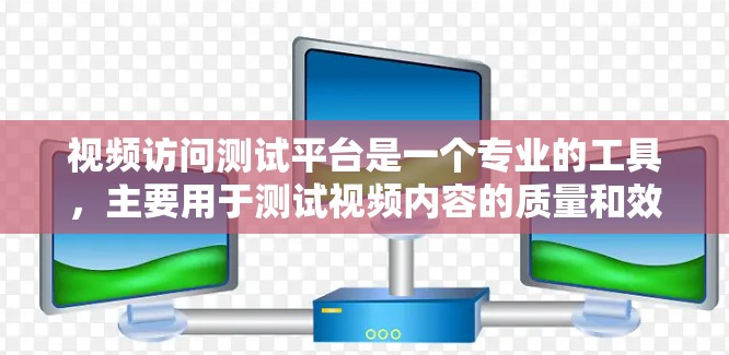 视频访问测试平台是一个专业的工具，主要用于测试视频内容的质量和效果。以下是一些基本的步骤和操作，帮助您更好地使用该平台