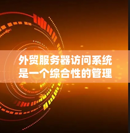 外贸服务器访问系统是一个综合性的管理工具，用于确保客户在外贸网站或平台的访问权限和安全。以下是对该主题的详细分析和总结
