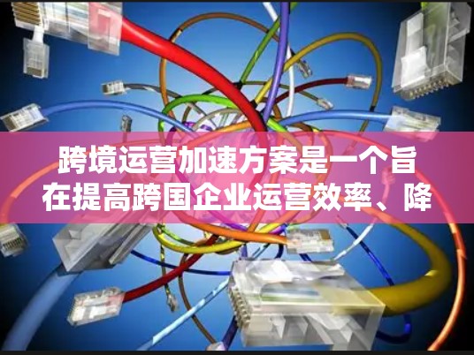 跨境运营加速方案是一个旨在提高跨国企业运营效率、降低成本并增强竞争力的核心战略。以下是一些常用的跨境运营加速方案，涵盖治理、数字化、合规、运营和风险管理等多个方面