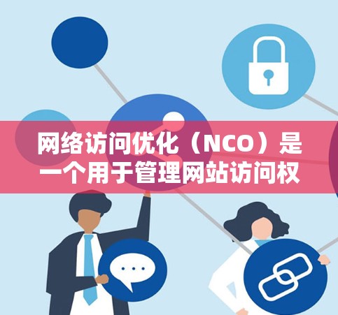 网络访问优化（NCO）是一个用于管理网站访问权限和控制的工具，旨在提高网站性能和用户体验。以下是关于NCO的详细总结