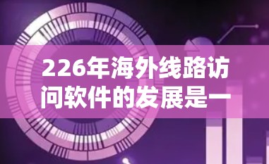 226年海外线路访问软件的发展是一个复杂且重要的话题，涉及多个技术领域和未来趋势。以下是对该领域的一些详细分析和建议