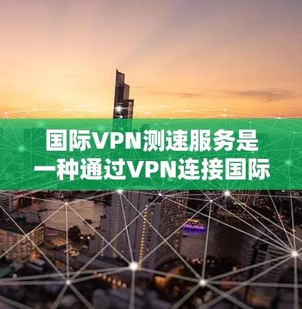 国际VPN测速服务是一种通过VPN连接国际网络并测试带宽的技术，旨在帮助用户评估VPN的安全性和性能。以下是对该主题的详细分析和总结