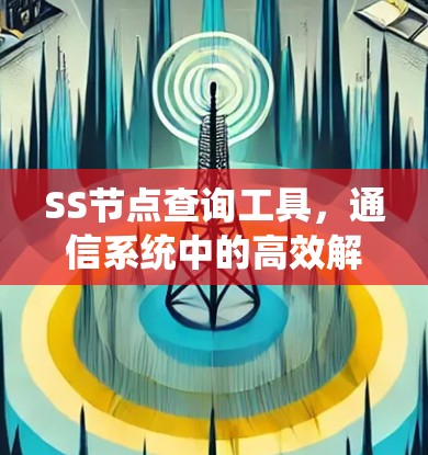 SS节点查询工具，通信系统中的高效解决方案