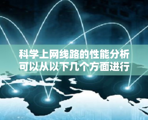 科学上网线路的性能分析可以从以下几个方面进行
